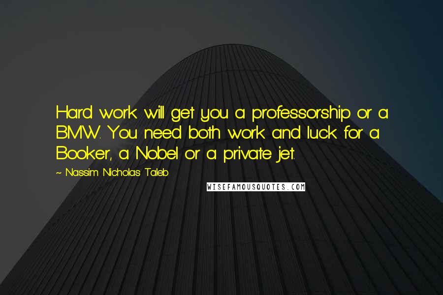 Nassim Nicholas Taleb Quotes: Hard work will get you a professorship or a BMW. You need both work and luck for a Booker, a Nobel or a private jet.