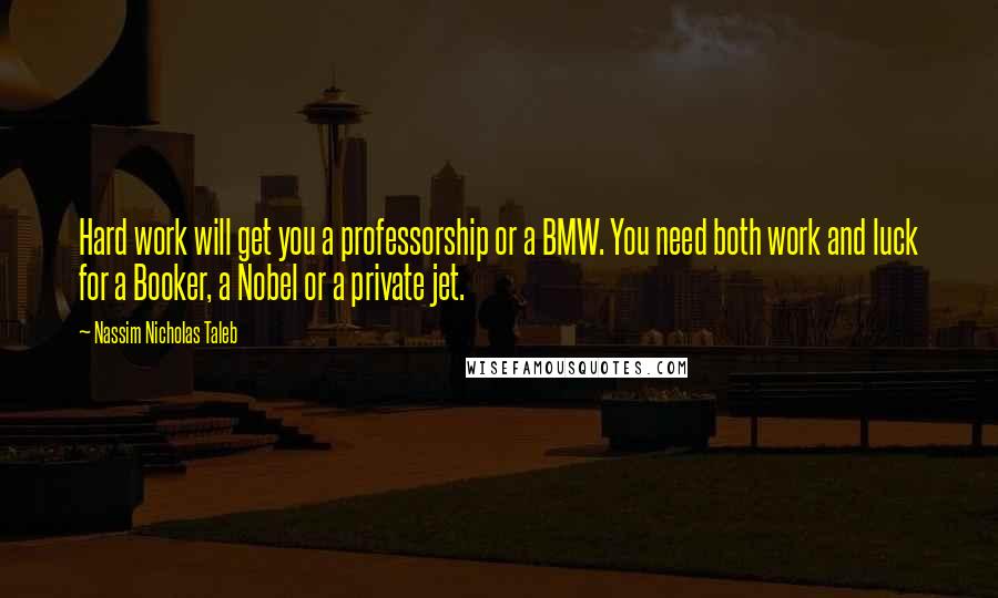 Nassim Nicholas Taleb Quotes: Hard work will get you a professorship or a BMW. You need both work and luck for a Booker, a Nobel or a private jet.