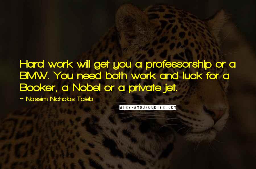 Nassim Nicholas Taleb Quotes: Hard work will get you a professorship or a BMW. You need both work and luck for a Booker, a Nobel or a private jet.