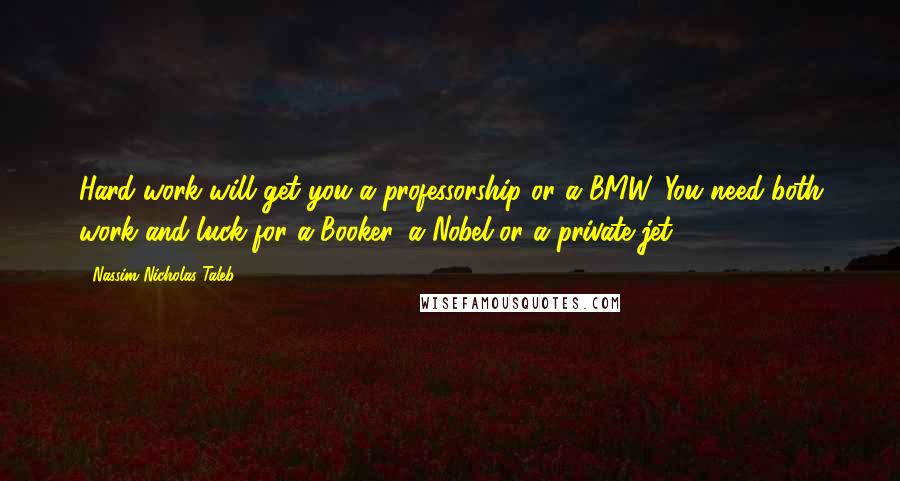 Nassim Nicholas Taleb Quotes: Hard work will get you a professorship or a BMW. You need both work and luck for a Booker, a Nobel or a private jet.