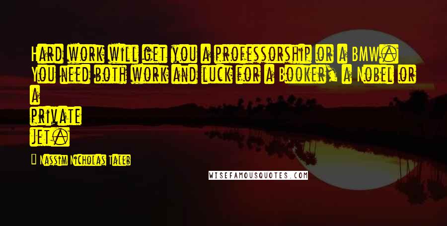 Nassim Nicholas Taleb Quotes: Hard work will get you a professorship or a BMW. You need both work and luck for a Booker, a Nobel or a private jet.