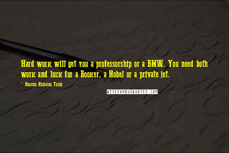 Nassim Nicholas Taleb Quotes: Hard work will get you a professorship or a BMW. You need both work and luck for a Booker, a Nobel or a private jet.