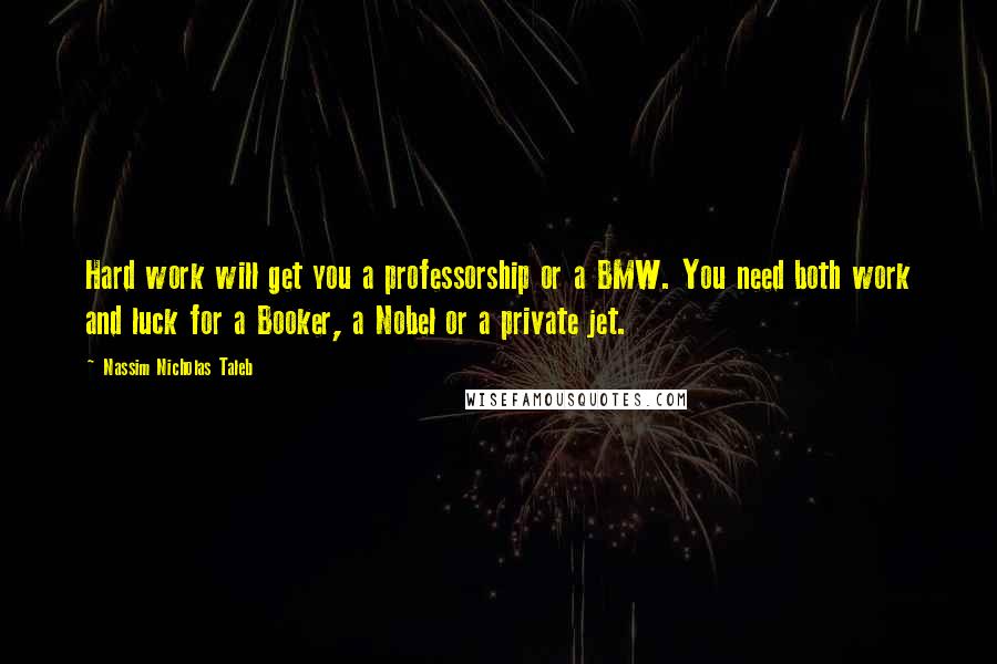 Nassim Nicholas Taleb Quotes: Hard work will get you a professorship or a BMW. You need both work and luck for a Booker, a Nobel or a private jet.