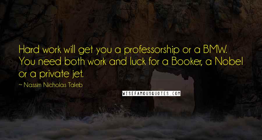 Nassim Nicholas Taleb Quotes: Hard work will get you a professorship or a BMW. You need both work and luck for a Booker, a Nobel or a private jet.
