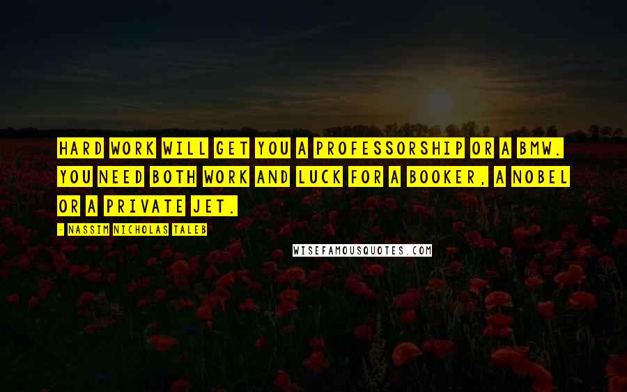 Nassim Nicholas Taleb Quotes: Hard work will get you a professorship or a BMW. You need both work and luck for a Booker, a Nobel or a private jet.