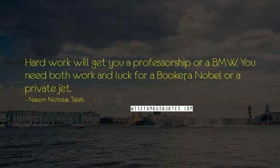 Nassim Nicholas Taleb Quotes: Hard work will get you a professorship or a BMW. You need both work and luck for a Booker, a Nobel or a private jet.