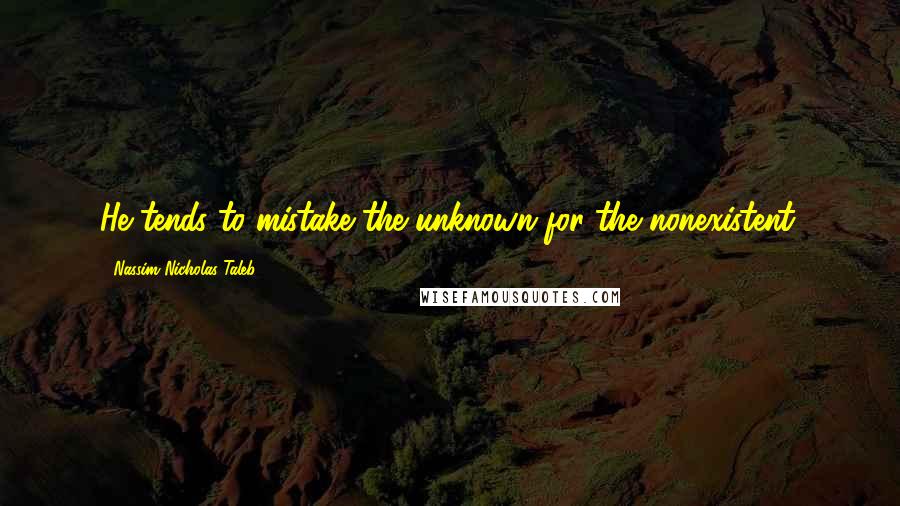 Nassim Nicholas Taleb Quotes: He tends to mistake the unknown for the nonexistent.