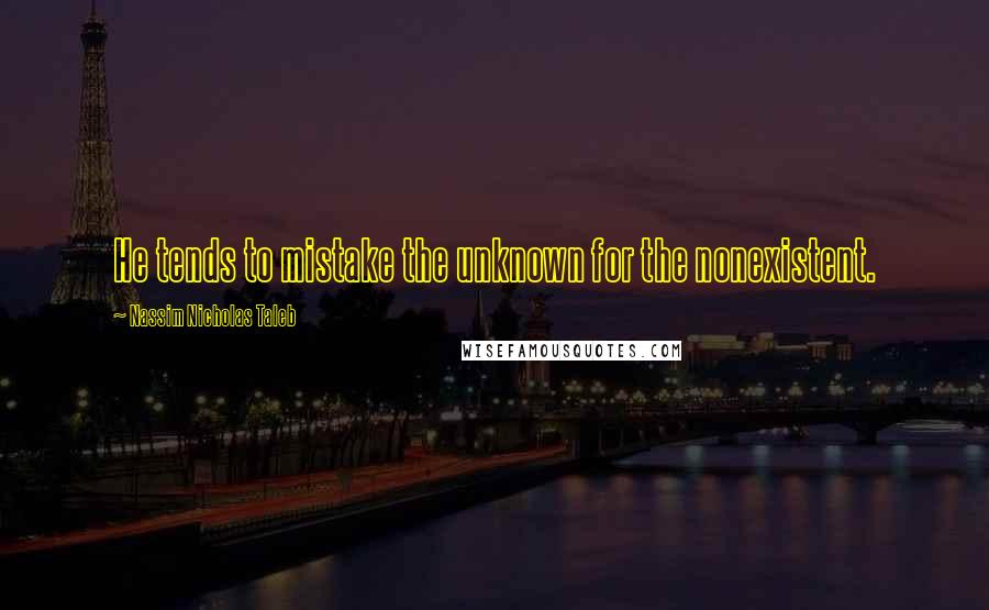 Nassim Nicholas Taleb Quotes: He tends to mistake the unknown for the nonexistent.