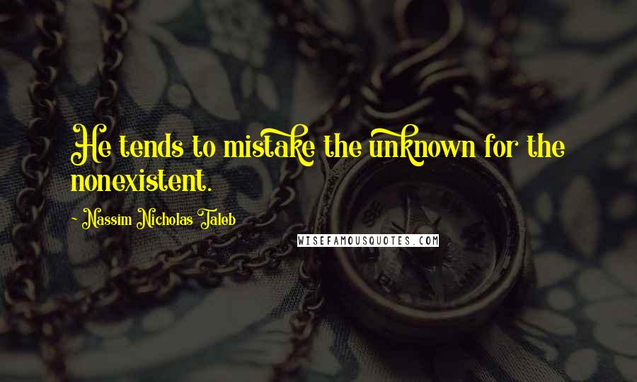 Nassim Nicholas Taleb Quotes: He tends to mistake the unknown for the nonexistent.