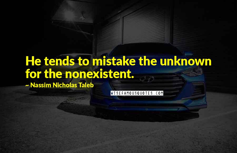 Nassim Nicholas Taleb Quotes: He tends to mistake the unknown for the nonexistent.