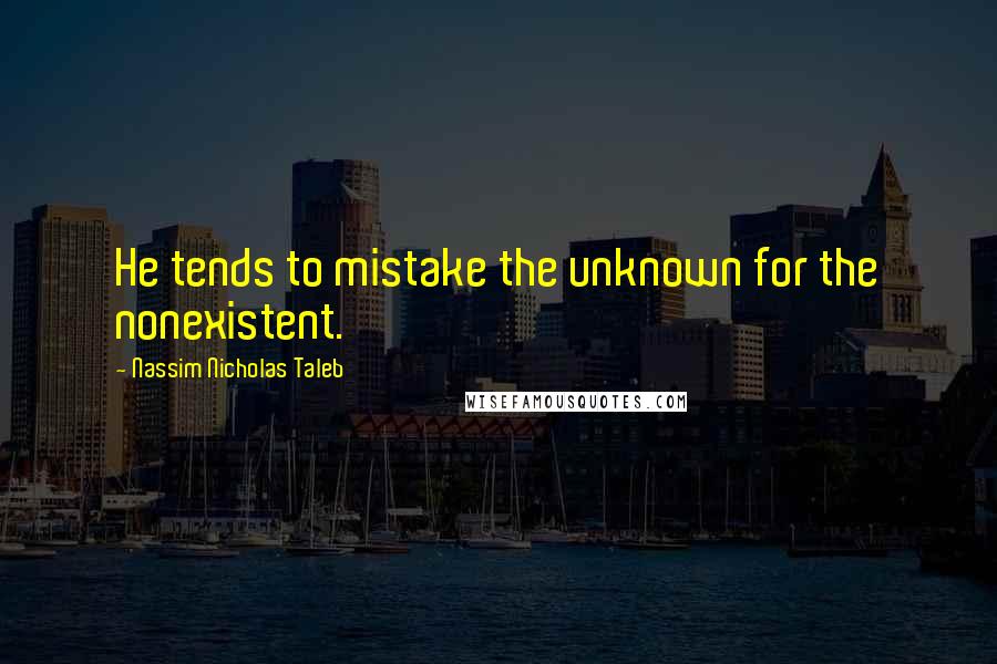Nassim Nicholas Taleb Quotes: He tends to mistake the unknown for the nonexistent.