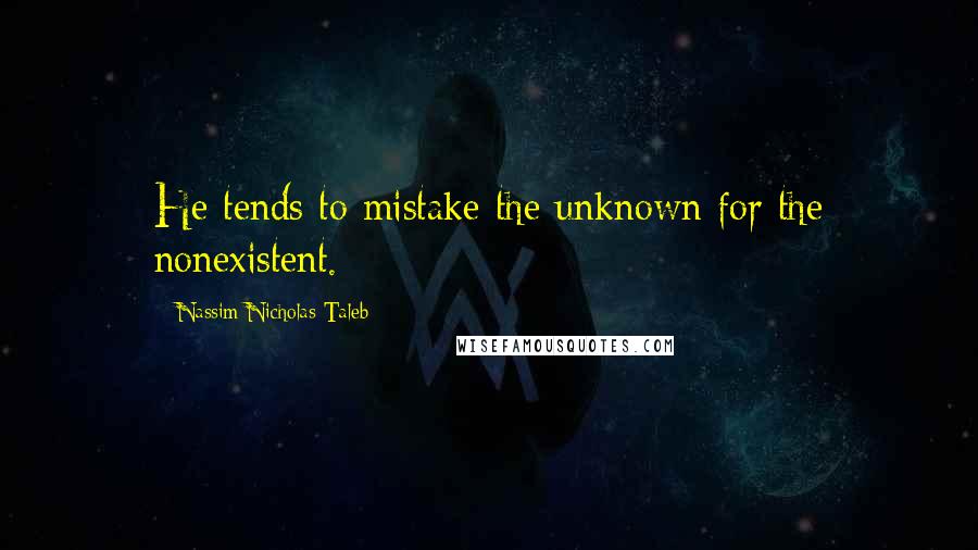 Nassim Nicholas Taleb Quotes: He tends to mistake the unknown for the nonexistent.