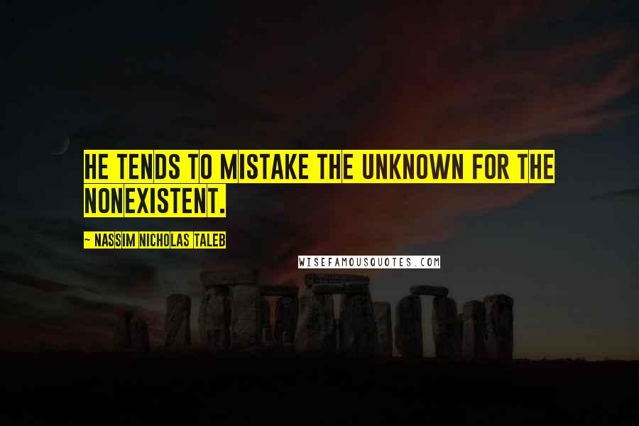 Nassim Nicholas Taleb Quotes: He tends to mistake the unknown for the nonexistent.