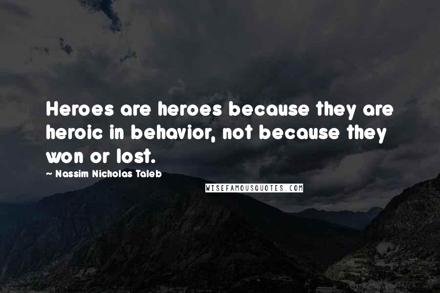 Nassim Nicholas Taleb Quotes: Heroes are heroes because they are heroic in behavior, not because they won or lost.