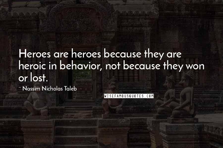 Nassim Nicholas Taleb Quotes: Heroes are heroes because they are heroic in behavior, not because they won or lost.