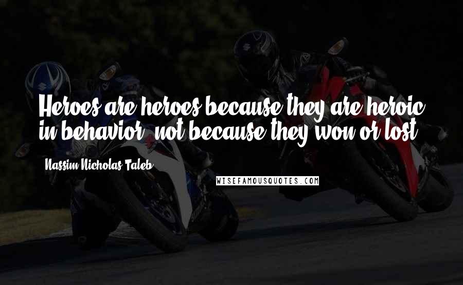 Nassim Nicholas Taleb Quotes: Heroes are heroes because they are heroic in behavior, not because they won or lost.