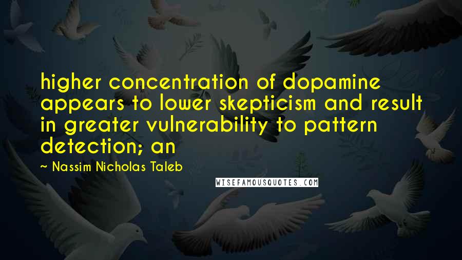 Nassim Nicholas Taleb Quotes: higher concentration of dopamine appears to lower skepticism and result in greater vulnerability to pattern detection; an