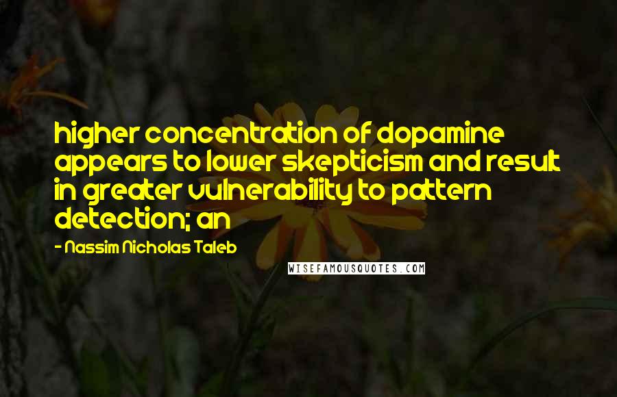 Nassim Nicholas Taleb Quotes: higher concentration of dopamine appears to lower skepticism and result in greater vulnerability to pattern detection; an