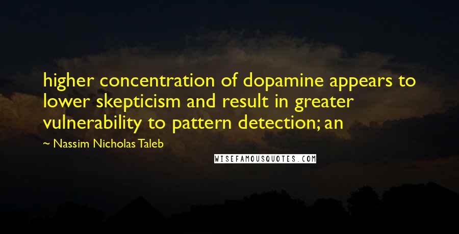 Nassim Nicholas Taleb Quotes: higher concentration of dopamine appears to lower skepticism and result in greater vulnerability to pattern detection; an