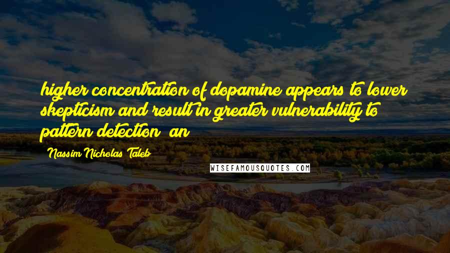 Nassim Nicholas Taleb Quotes: higher concentration of dopamine appears to lower skepticism and result in greater vulnerability to pattern detection; an