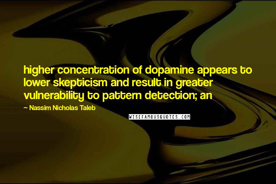 Nassim Nicholas Taleb Quotes: higher concentration of dopamine appears to lower skepticism and result in greater vulnerability to pattern detection; an