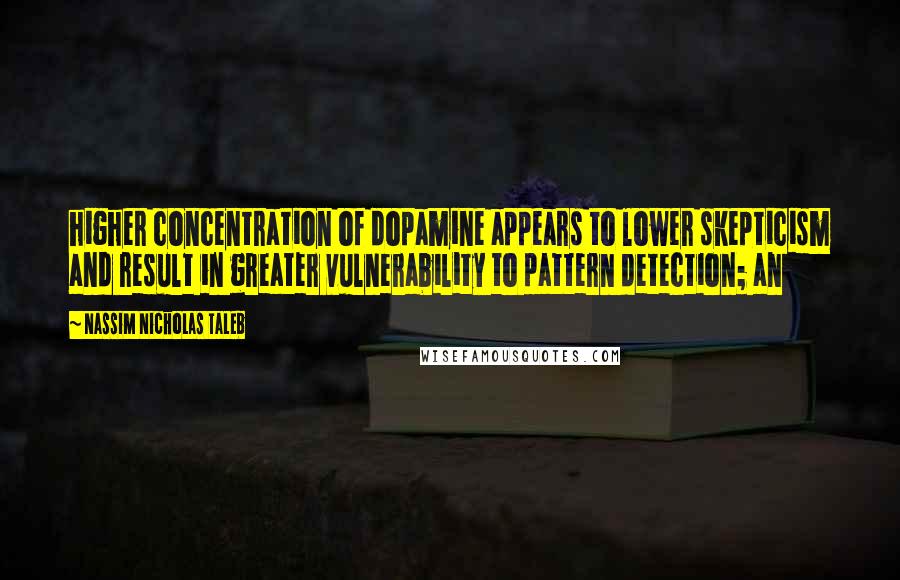 Nassim Nicholas Taleb Quotes: higher concentration of dopamine appears to lower skepticism and result in greater vulnerability to pattern detection; an