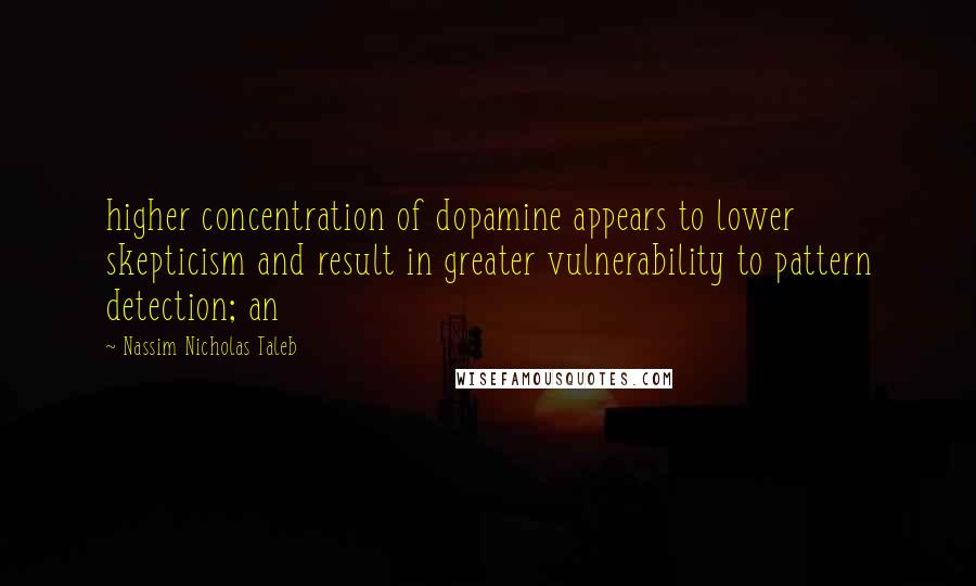 Nassim Nicholas Taleb Quotes: higher concentration of dopamine appears to lower skepticism and result in greater vulnerability to pattern detection; an