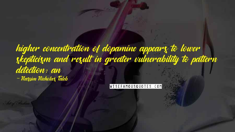 Nassim Nicholas Taleb Quotes: higher concentration of dopamine appears to lower skepticism and result in greater vulnerability to pattern detection; an