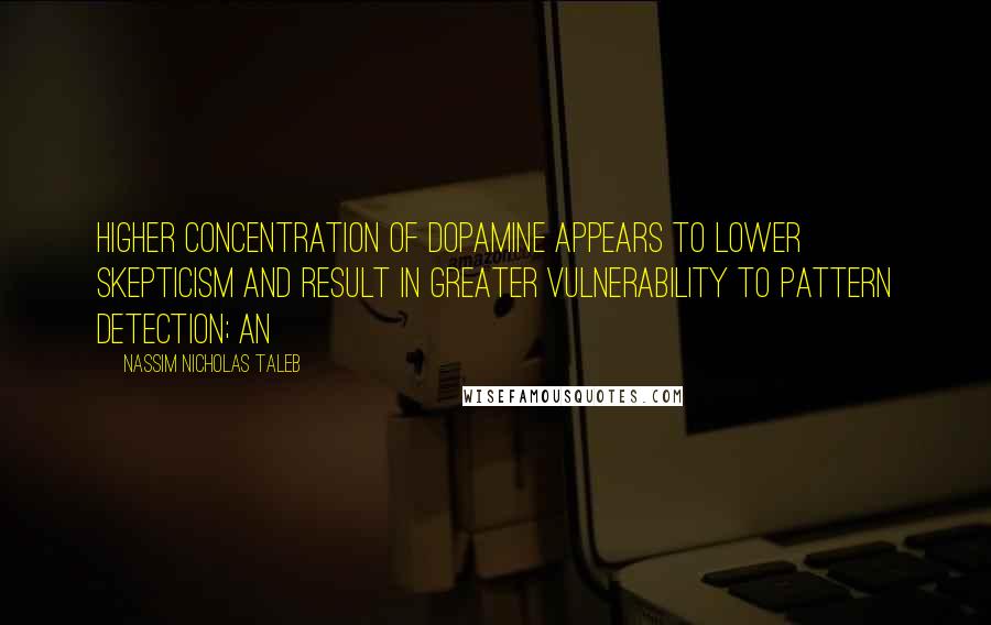 Nassim Nicholas Taleb Quotes: higher concentration of dopamine appears to lower skepticism and result in greater vulnerability to pattern detection; an