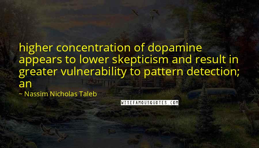 Nassim Nicholas Taleb Quotes: higher concentration of dopamine appears to lower skepticism and result in greater vulnerability to pattern detection; an