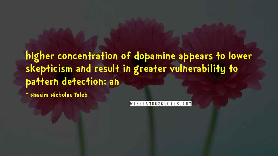 Nassim Nicholas Taleb Quotes: higher concentration of dopamine appears to lower skepticism and result in greater vulnerability to pattern detection; an