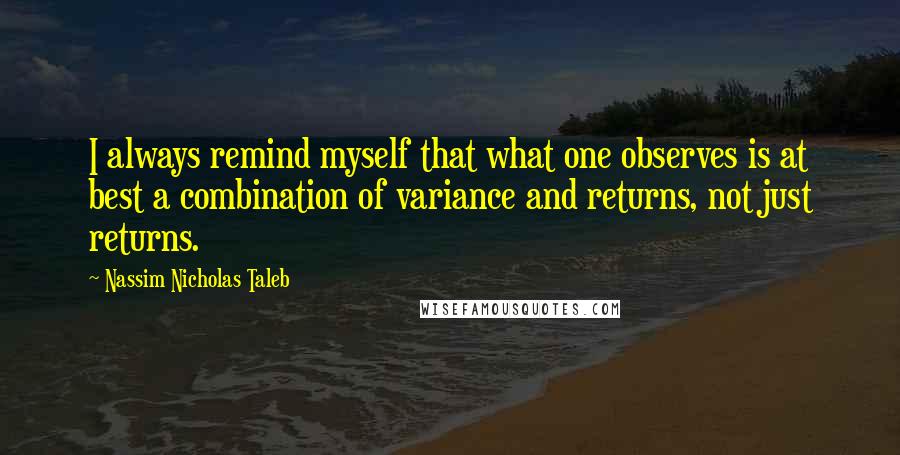 Nassim Nicholas Taleb Quotes: I always remind myself that what one observes is at best a combination of variance and returns, not just returns.