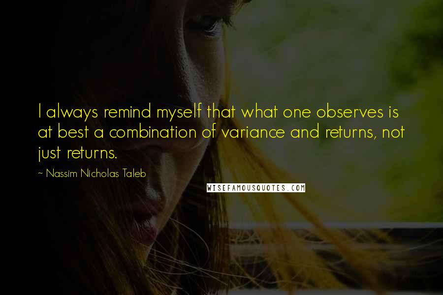 Nassim Nicholas Taleb Quotes: I always remind myself that what one observes is at best a combination of variance and returns, not just returns.