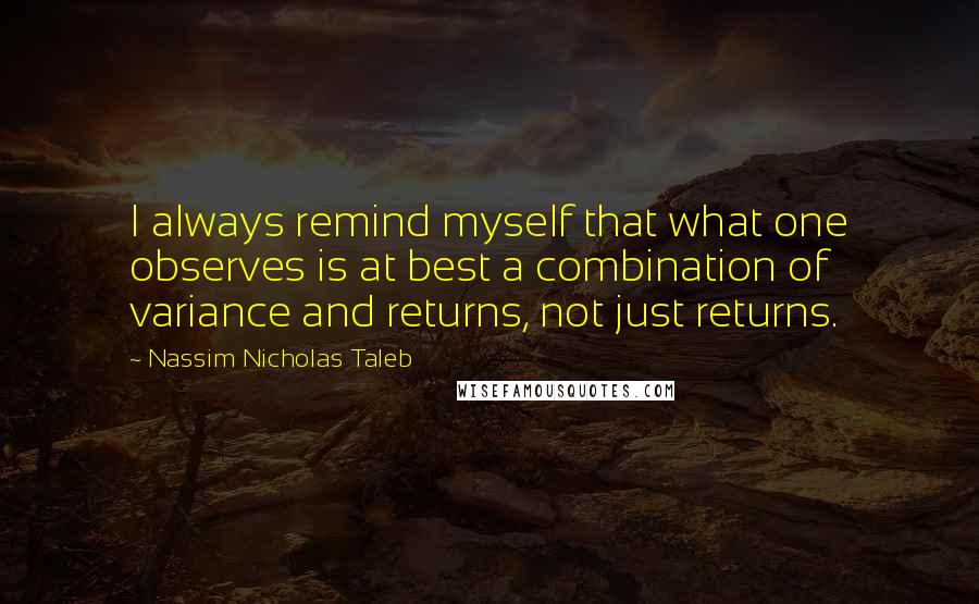 Nassim Nicholas Taleb Quotes: I always remind myself that what one observes is at best a combination of variance and returns, not just returns.