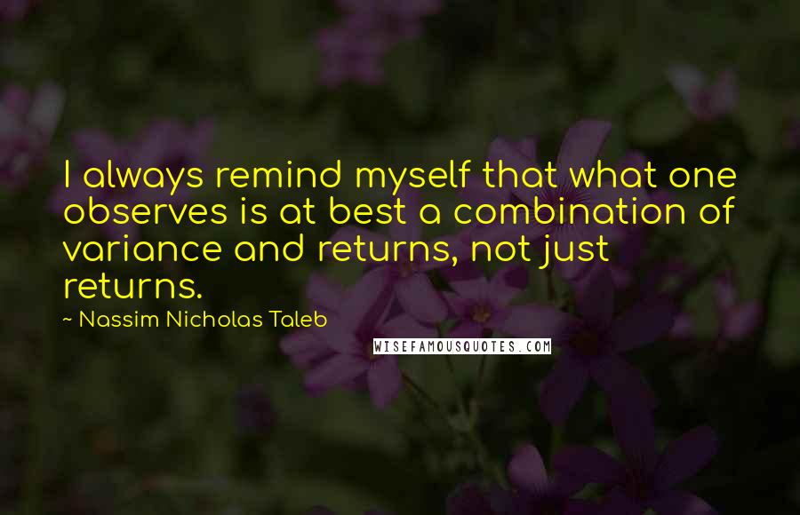 Nassim Nicholas Taleb Quotes: I always remind myself that what one observes is at best a combination of variance and returns, not just returns.
