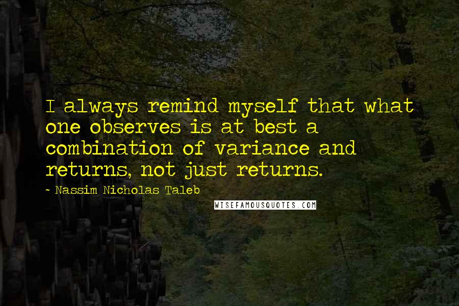 Nassim Nicholas Taleb Quotes: I always remind myself that what one observes is at best a combination of variance and returns, not just returns.