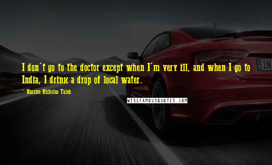 Nassim Nicholas Taleb Quotes: I don't go to the doctor except when I'm very ill, and when I go to India, I drink a drop of local water.