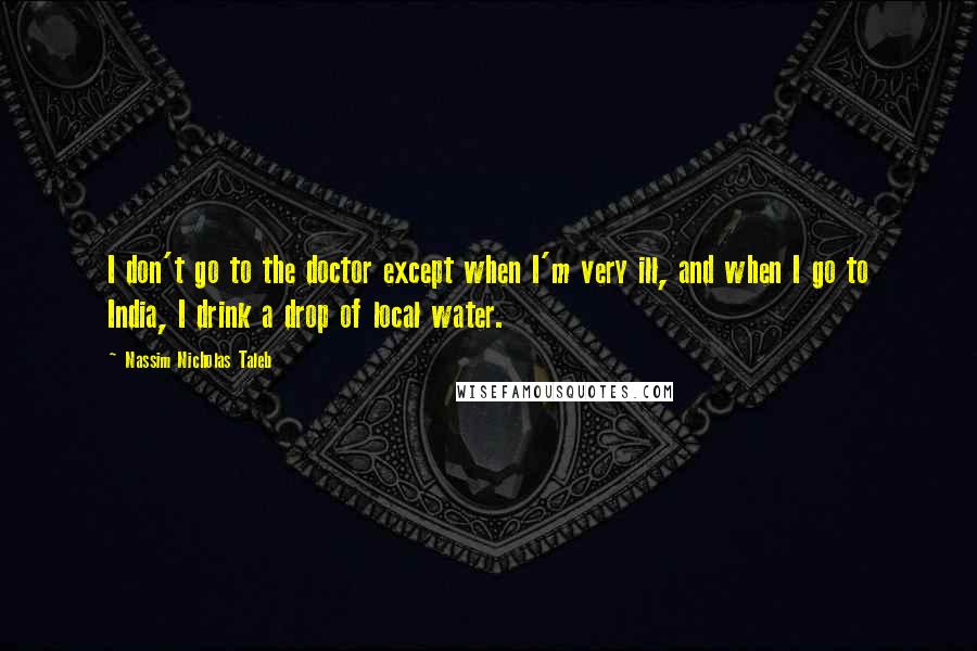 Nassim Nicholas Taleb Quotes: I don't go to the doctor except when I'm very ill, and when I go to India, I drink a drop of local water.