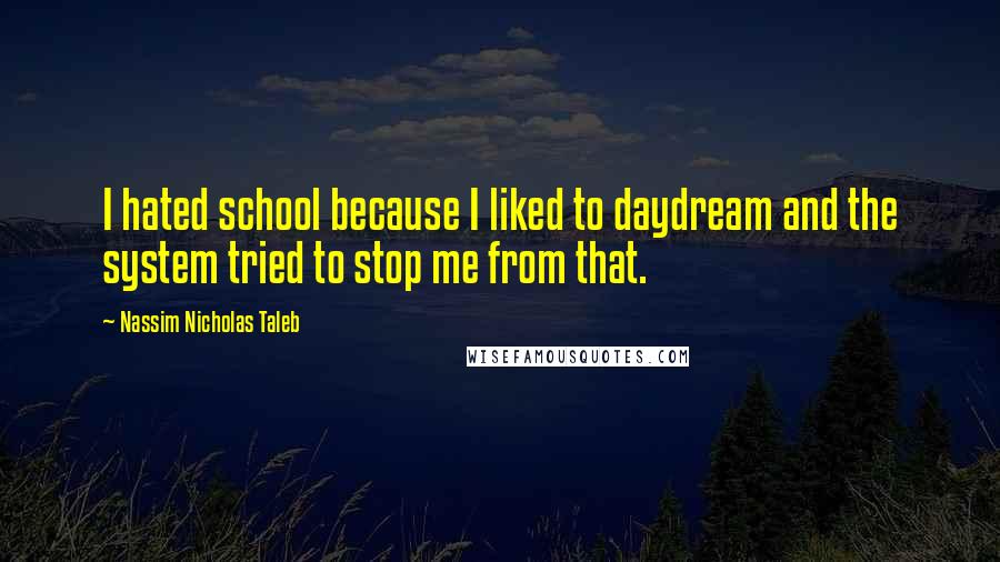 Nassim Nicholas Taleb Quotes: I hated school because I liked to daydream and the system tried to stop me from that.
