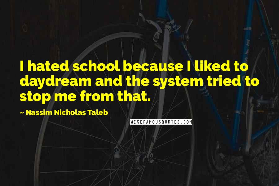 Nassim Nicholas Taleb Quotes: I hated school because I liked to daydream and the system tried to stop me from that.