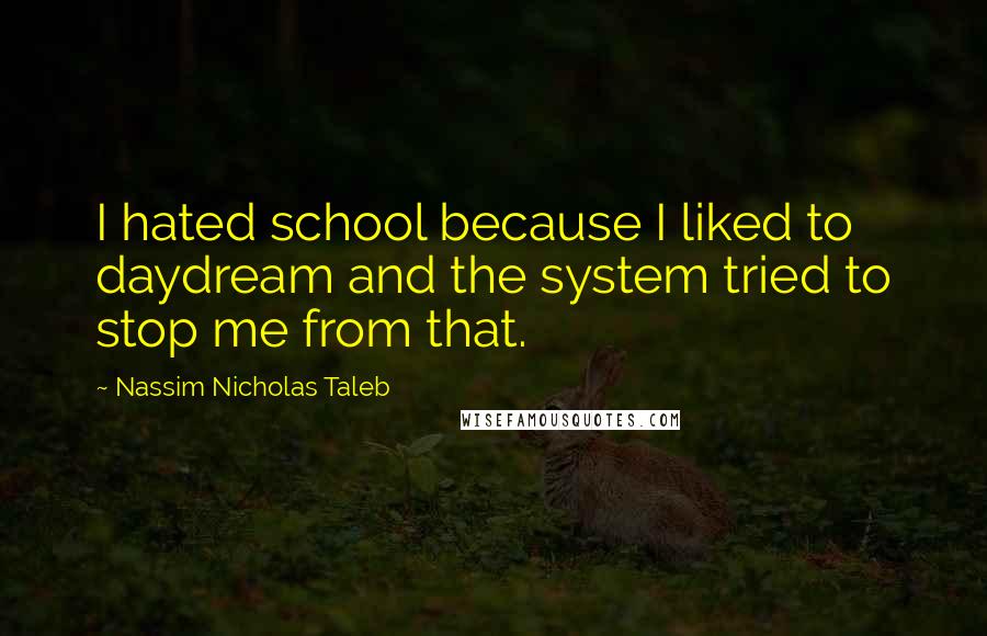 Nassim Nicholas Taleb Quotes: I hated school because I liked to daydream and the system tried to stop me from that.