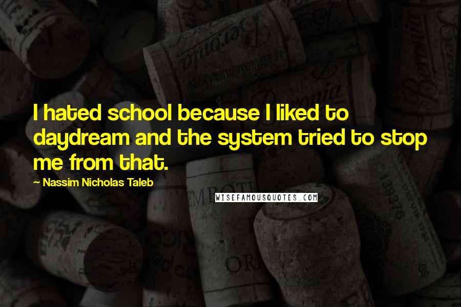 Nassim Nicholas Taleb Quotes: I hated school because I liked to daydream and the system tried to stop me from that.
