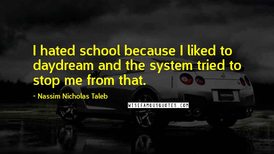 Nassim Nicholas Taleb Quotes: I hated school because I liked to daydream and the system tried to stop me from that.