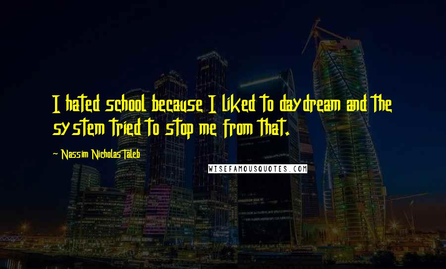 Nassim Nicholas Taleb Quotes: I hated school because I liked to daydream and the system tried to stop me from that.