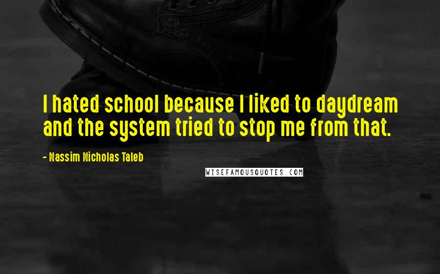 Nassim Nicholas Taleb Quotes: I hated school because I liked to daydream and the system tried to stop me from that.