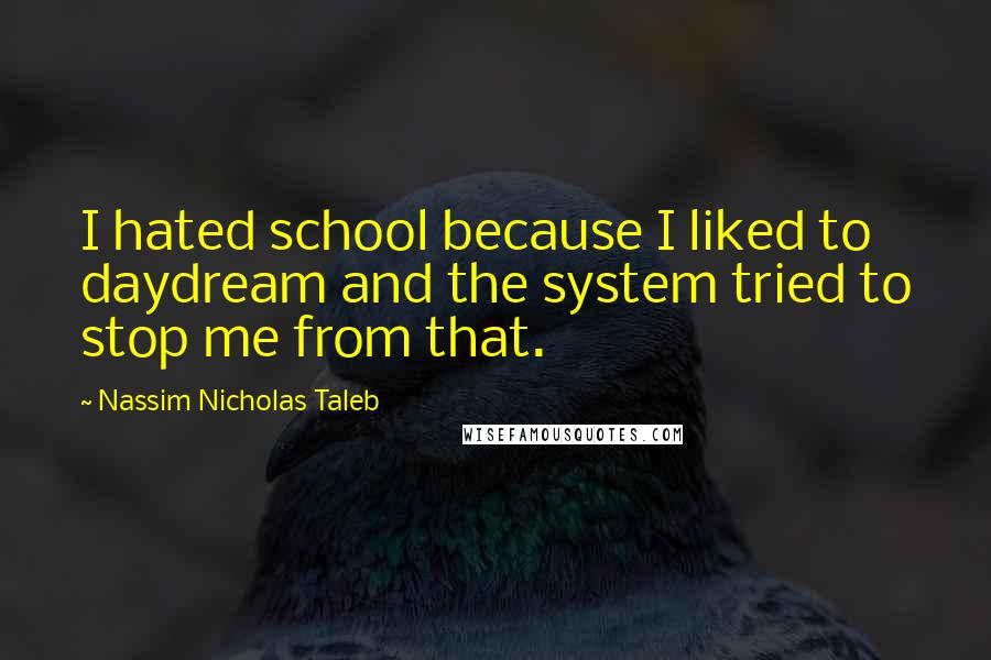 Nassim Nicholas Taleb Quotes: I hated school because I liked to daydream and the system tried to stop me from that.