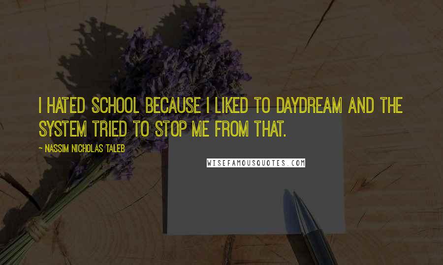 Nassim Nicholas Taleb Quotes: I hated school because I liked to daydream and the system tried to stop me from that.