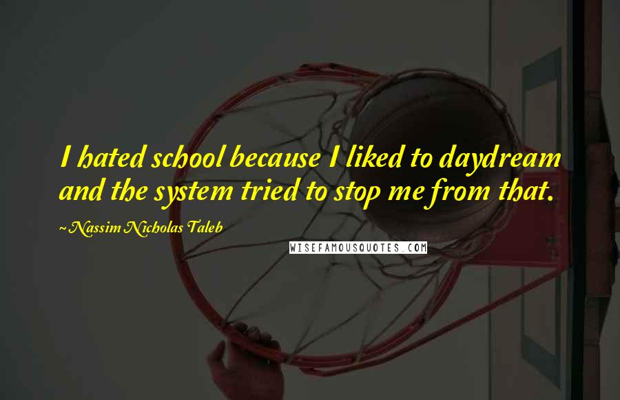 Nassim Nicholas Taleb Quotes: I hated school because I liked to daydream and the system tried to stop me from that.