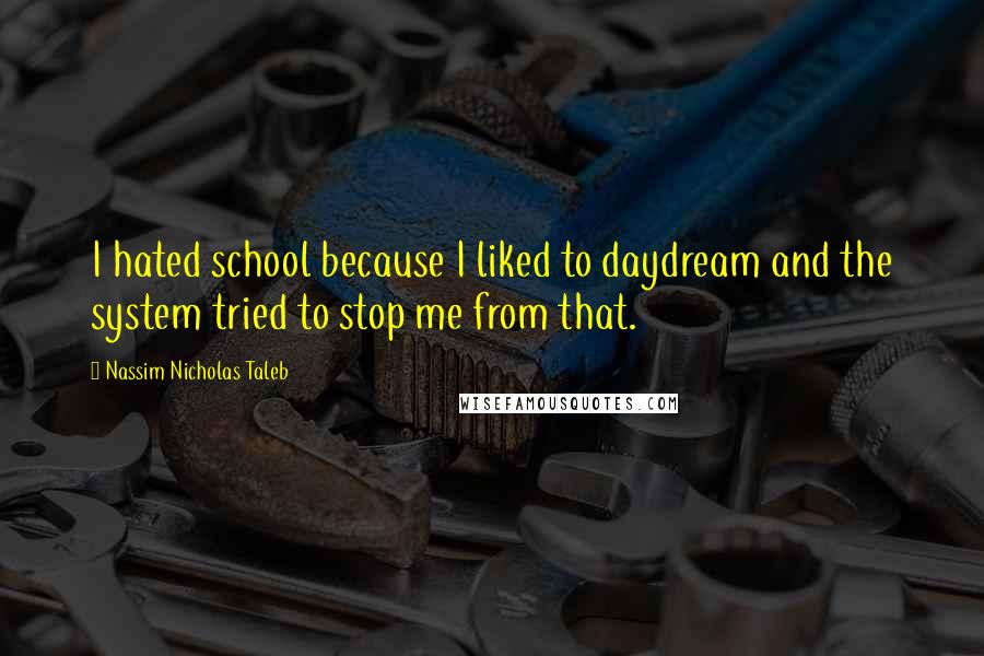 Nassim Nicholas Taleb Quotes: I hated school because I liked to daydream and the system tried to stop me from that.