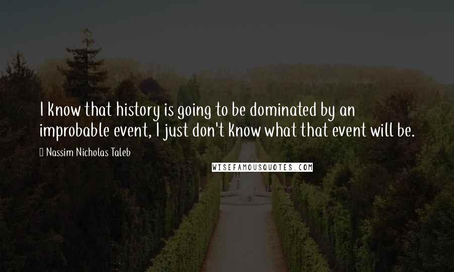 Nassim Nicholas Taleb Quotes: I know that history is going to be dominated by an improbable event, I just don't know what that event will be.